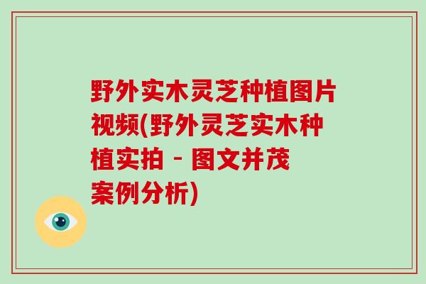 野外实木灵芝种植图片视频(野外灵芝实木种植实拍 - 图文并茂案例分析)