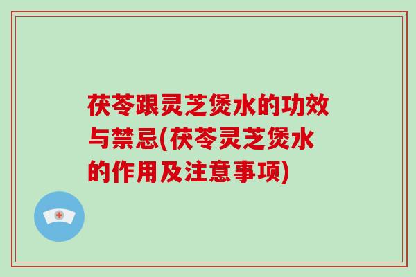 茯苓跟灵芝煲水的功效与禁忌(茯苓灵芝煲水的作用及注意事项)