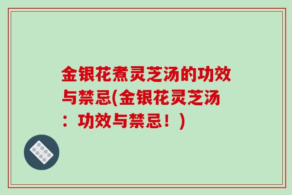 金银花煮灵芝汤的功效与禁忌(金银花灵芝汤：功效与禁忌！)
