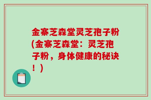 金寨芝森堂灵芝孢子粉(金寨芝森堂：灵芝孢子粉，身体健康的秘诀！)