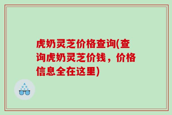 虎奶灵芝价格查询(查询虎奶灵芝价钱，价格信息全在这里)