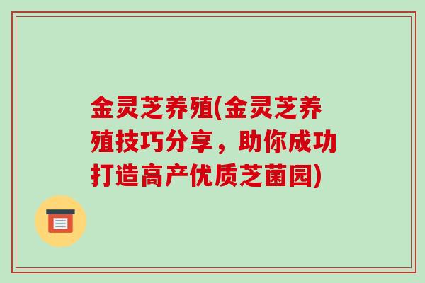 金灵芝养殖(金灵芝养殖技巧分享，助你成功打造高产优质芝菌园)