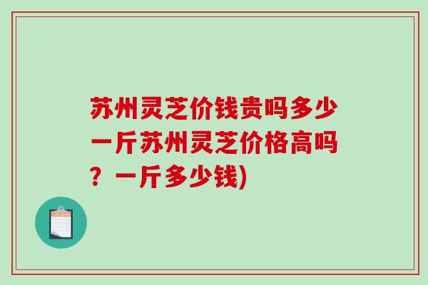 苏州灵芝价钱贵吗多少一斤苏州灵芝价格高吗？一斤多少钱)