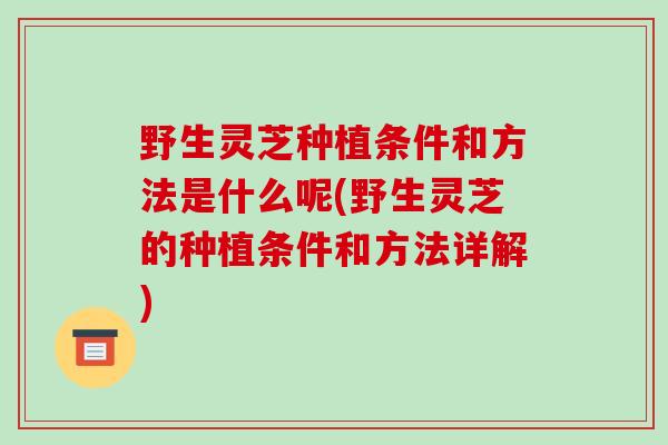 野生灵芝种植条件和方法是什么呢(野生灵芝的种植条件和方法详解)