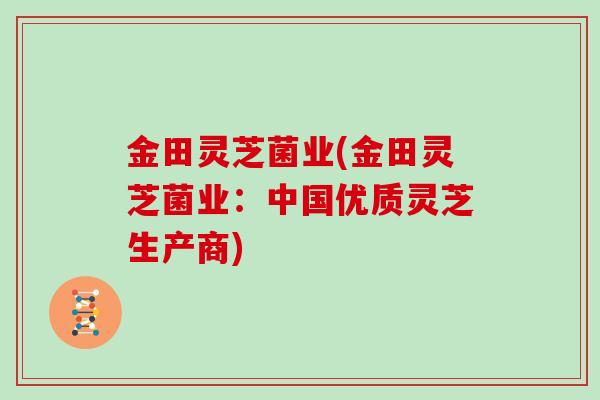 金田灵芝菌业(金田灵芝菌业：中国优质灵芝生产商)