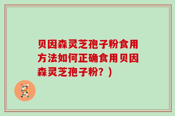 贝因森灵芝孢子粉食用方法如何正确食用贝因森灵芝孢子粉？)