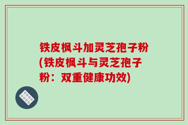铁皮枫斗加灵芝孢子粉(铁皮枫斗与灵芝孢子粉：双重健康功效)