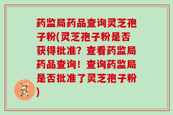 药监局药品查询灵芝孢子粉(灵芝孢子粉是否获得批准？查看药监局药品查询！查询药监局是否批准了灵芝孢子粉)