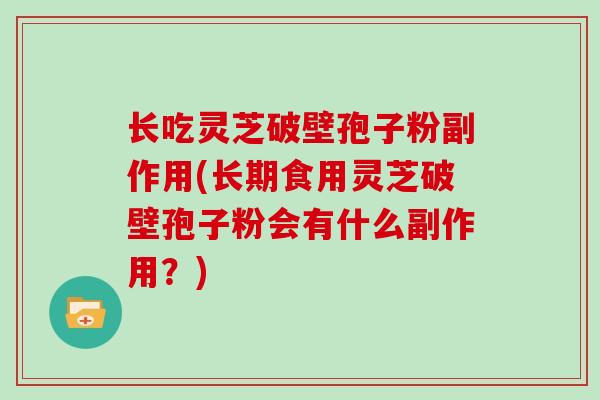 长吃灵芝破壁孢子粉副作用(长期食用灵芝破壁孢子粉会有什么副作用？)