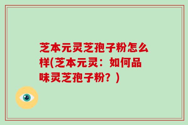 芝本元灵芝孢子粉怎么样(芝本元灵：如何品味灵芝孢子粉？)
