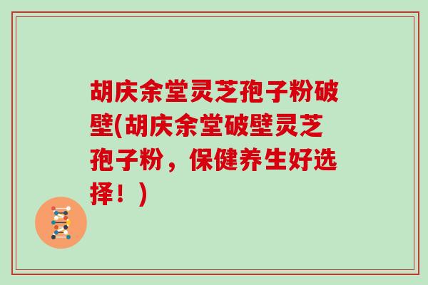 胡庆余堂灵芝孢子粉破壁(胡庆余堂破壁灵芝孢子粉，保健养生好选择！)