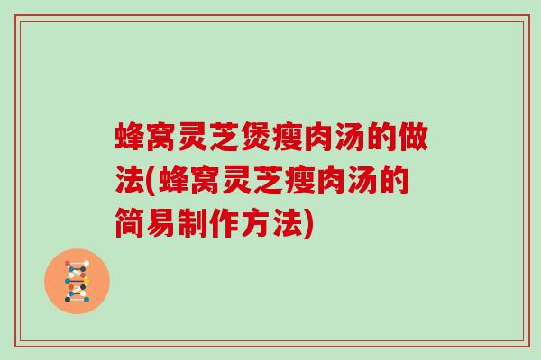 蜂窝灵芝煲瘦肉汤的做法(蜂窝灵芝瘦肉汤的简易制作方法)