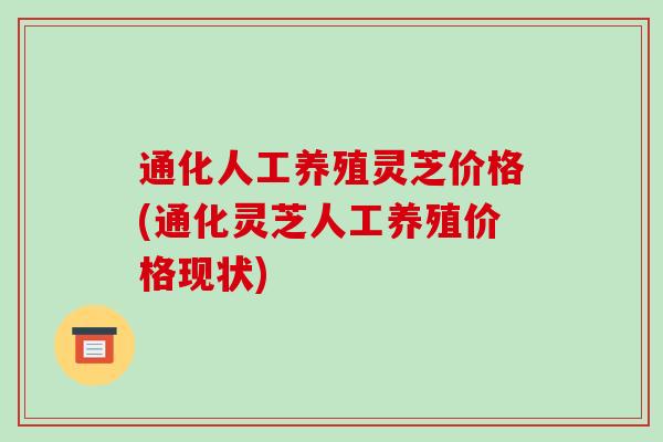 通化人工养殖灵芝价格(通化灵芝人工养殖价格现状)