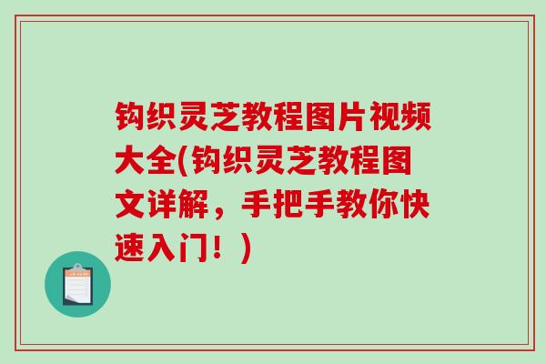 钩织灵芝教程图片视频大全(钩织灵芝教程图文详解，手把手教你快速入门！)