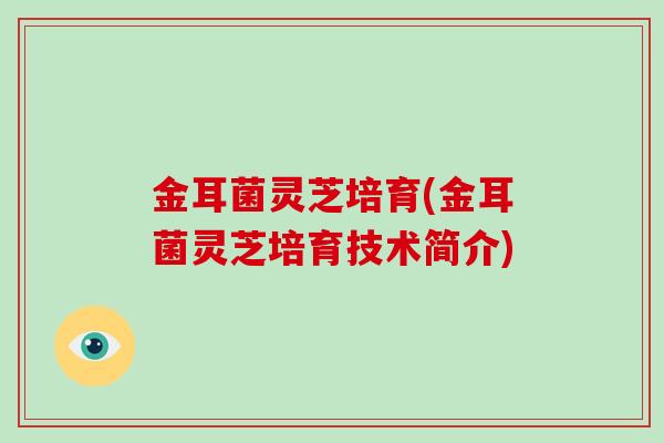 金耳菌灵芝培育(金耳菌灵芝培育技术简介)