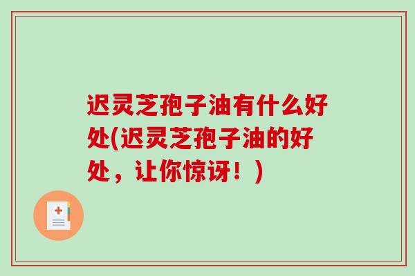 迟灵芝孢子油有什么好处(迟灵芝孢子油的好处，让你惊讶！)