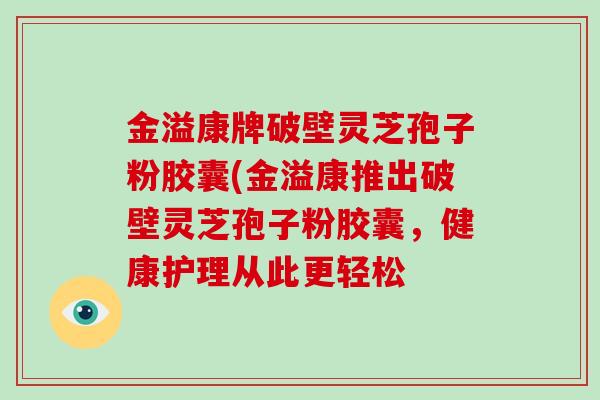 金溢康牌破壁灵芝孢子粉胶囊(金溢康推出破壁灵芝孢子粉胶囊，健康护理从此更轻松