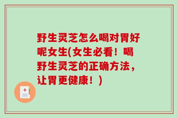 野生灵芝怎么喝对胃好呢女生(女生必看！喝野生灵芝的正确方法，让胃更健康！)