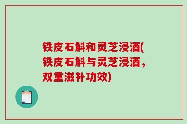铁皮石斛和灵芝浸酒(铁皮石斛与灵芝浸酒，双重滋补功效)