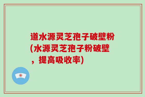 道水源灵芝孢子破壁粉(水源灵芝孢子粉破壁，提高吸收率)