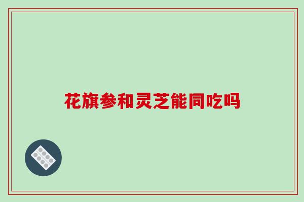 花旗参和灵芝能同吃吗