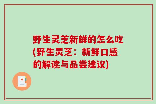野生灵芝新鲜的怎么吃(野生灵芝：新鲜口感的解读与品尝建议)