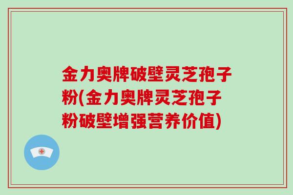 金力奥牌破壁灵芝孢子粉(金力奥牌灵芝孢子粉破壁增强营养价值)