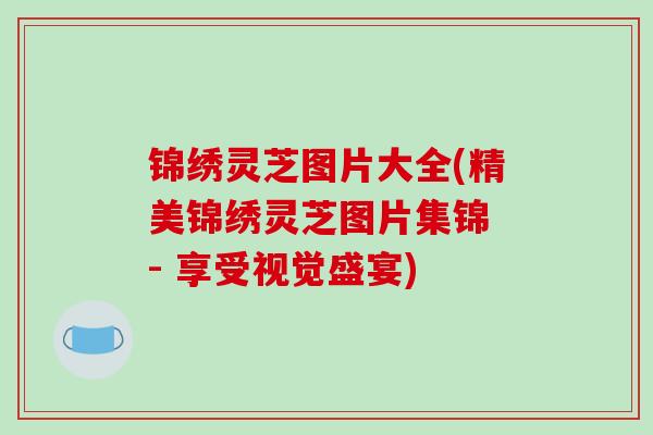 锦绣灵芝图片大全(精美锦绣灵芝图片集锦 - 享受视觉盛宴)