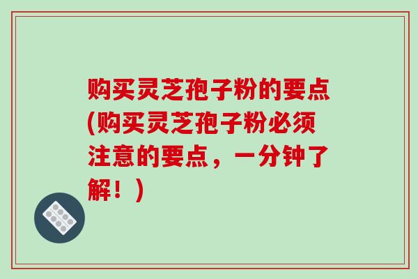 购买灵芝孢子粉的要点(购买灵芝孢子粉必须注意的要点，一分钟了解！)