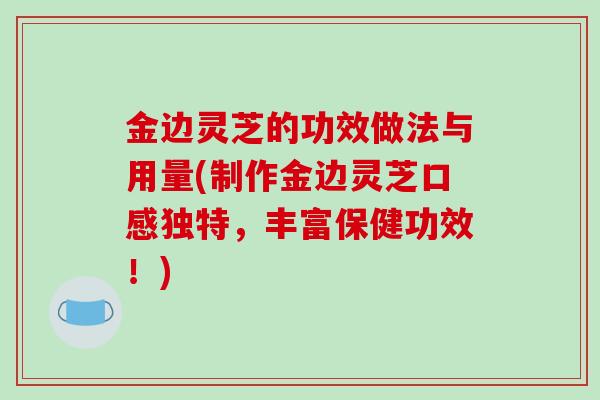 金边灵芝的功效做法与用量(制作金边灵芝口感独特，丰富保健功效！)
