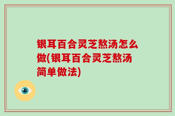 银耳百合灵芝熬汤怎么做(银耳百合灵芝熬汤简单做法)