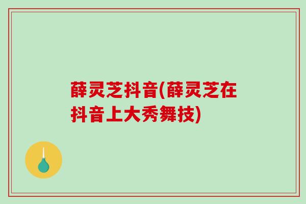 薛灵芝抖音(薛灵芝在抖音上大秀舞技)