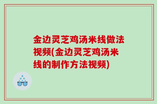 金边灵芝鸡汤米线做法视频(金边灵芝鸡汤米线的制作方法视频)