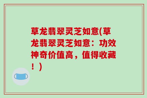 草龙翡翠灵芝如意(草龙翡翠灵芝如意：功效神奇价值高，值得收藏！)