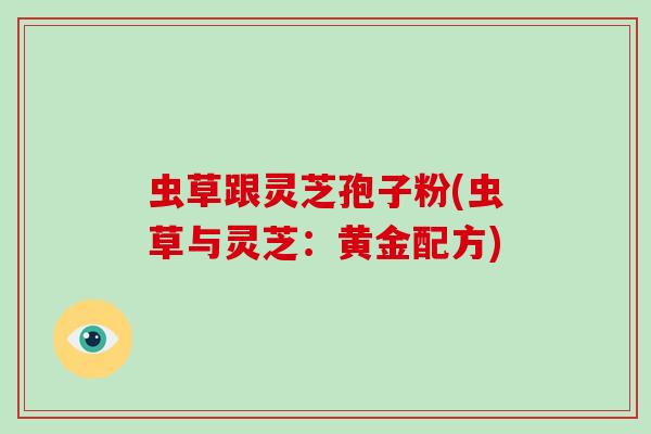 虫草跟灵芝孢子粉(虫草与灵芝：黄金配方)