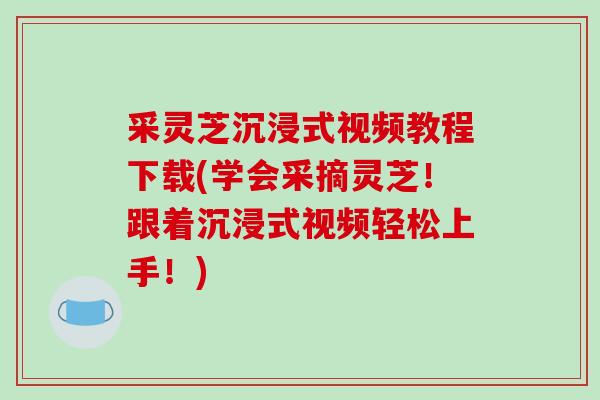 采灵芝沉浸式视频教程下载(学会采摘灵芝！跟着沉浸式视频轻松上手！)