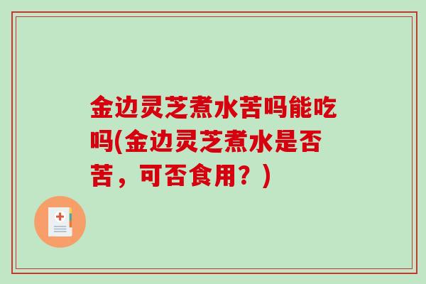 金边灵芝煮水苦吗能吃吗(金边灵芝煮水是否苦，可否食用？)