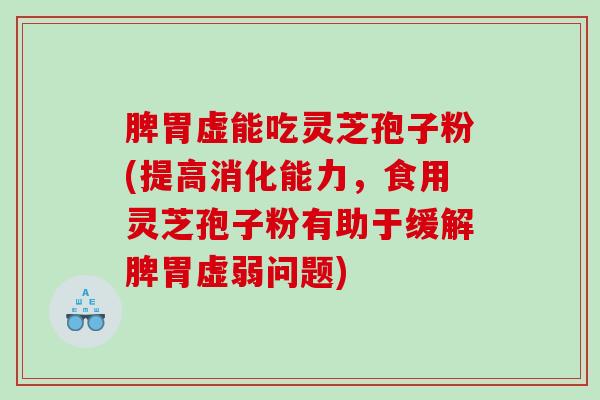 脾胃虚能吃灵芝孢子粉(提高消化能力，食用灵芝孢子粉有助于缓解脾胃虚弱问题)