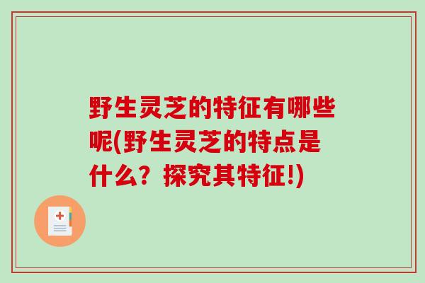 野生灵芝的特征有哪些呢(野生灵芝的特点是什么？探究其特征!)