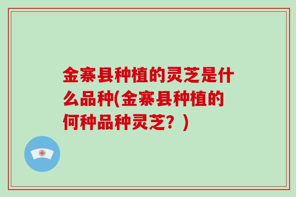 金寨县种植的灵芝是什么品种(金寨县种植的何种品种灵芝？)
