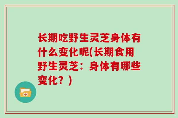 长期吃野生灵芝身体有什么变化呢(长期食用野生灵芝：身体有哪些变化？)