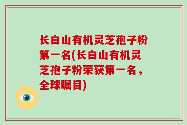 长白山有机灵芝孢子粉第一名(长白山有机灵芝孢子粉荣获第一名，全球瞩目)