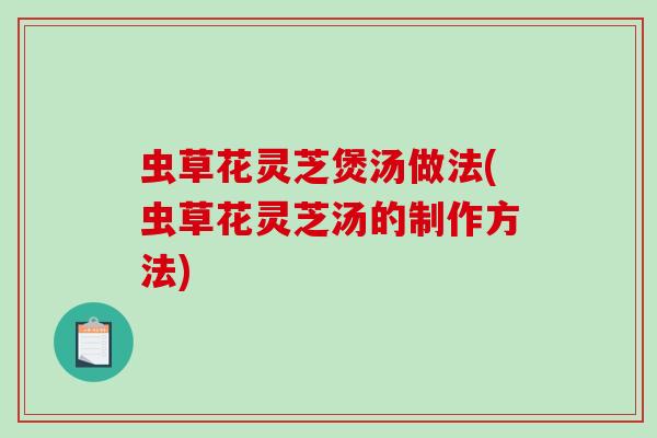 虫草花灵芝煲汤做法(虫草花灵芝汤的制作方法)