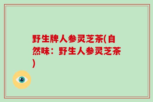野生牌人参灵芝茶(自然味：野生人参灵芝茶)