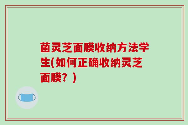 菌灵芝面膜收纳方法学生(如何正确收纳灵芝面膜？)