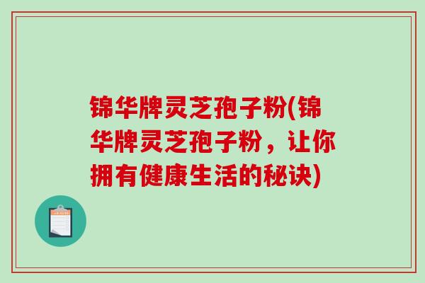锦华牌灵芝孢子粉(锦华牌灵芝孢子粉，让你拥有健康生活的秘诀)