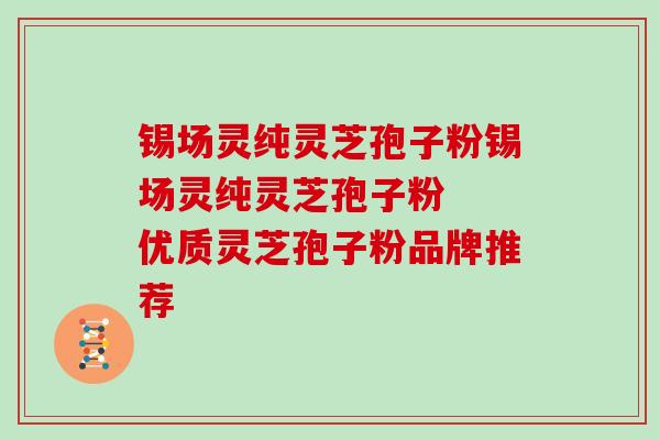 锡场灵纯灵芝孢子粉锡场灵纯灵芝孢子粉  优质灵芝孢子粉品牌推荐