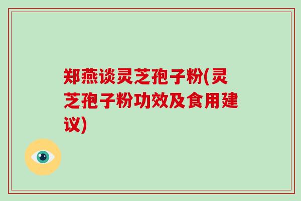郑燕谈灵芝孢子粉(灵芝孢子粉功效及食用建议)