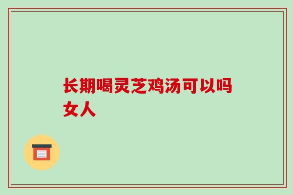 长期喝灵芝鸡汤可以吗女人