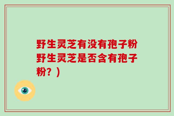 野生灵芝有没有孢子粉野生灵芝是否含有孢子粉？)